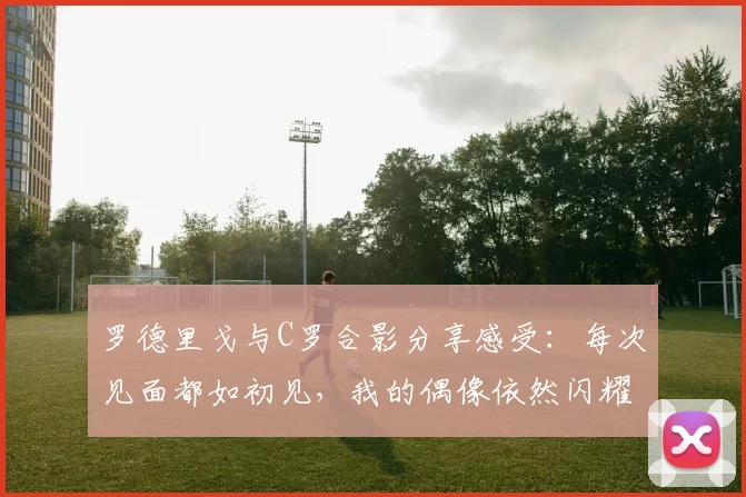 罗德里戈与C罗合影分享感受：每次见面都如初见，我的偶像依然闪耀